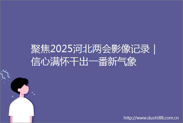 聚焦2025河北两会影像记录｜信心满怀干出一番新气象