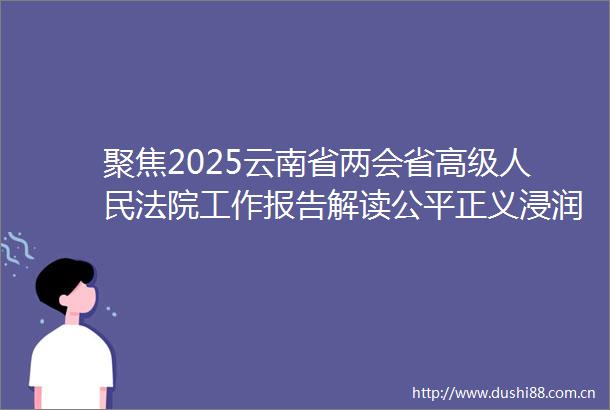 聚焦2025云南省两会省高级工作报告解读公平正义浸润人心实干担当服务大局