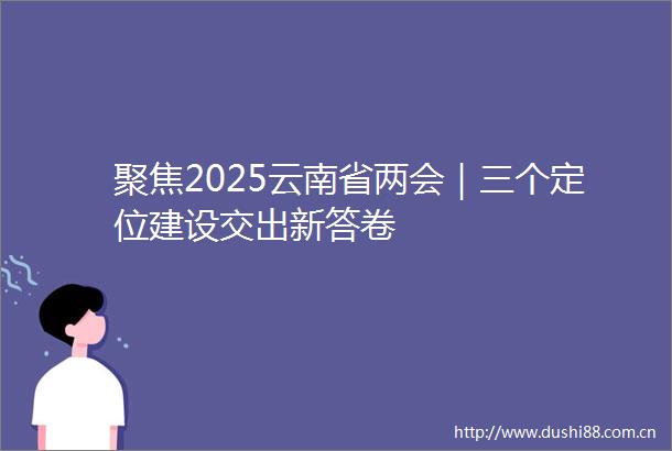 聚焦2025云南省两会｜三个定位建设交出新答卷