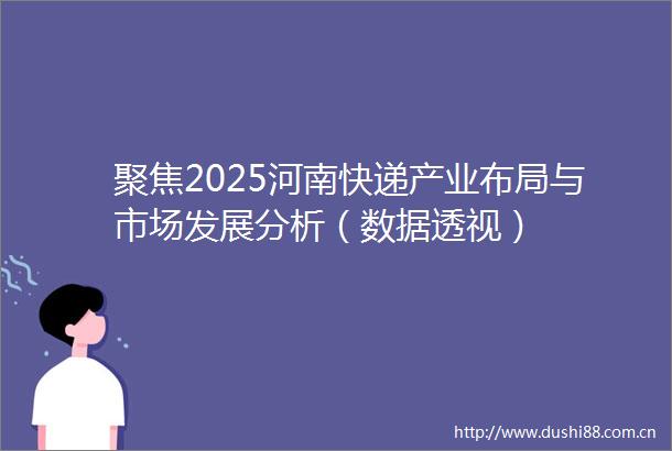 聚焦2025河南快递产业布局与市场发展分析（数据透视）