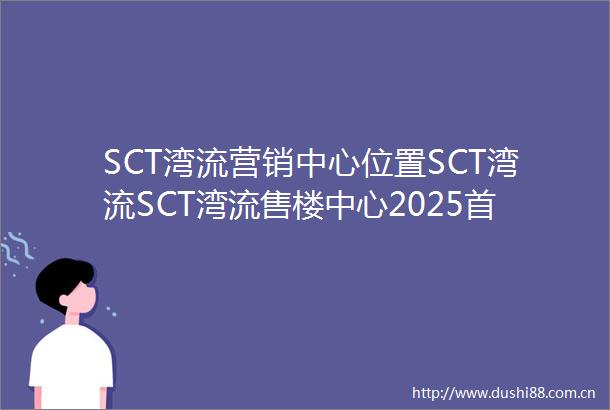 SCT湾流营销中心位置SCT湾流SCT湾流售楼中心2025首页网站户型图最新价格梯户比容积率SCT湾流售楼处电话