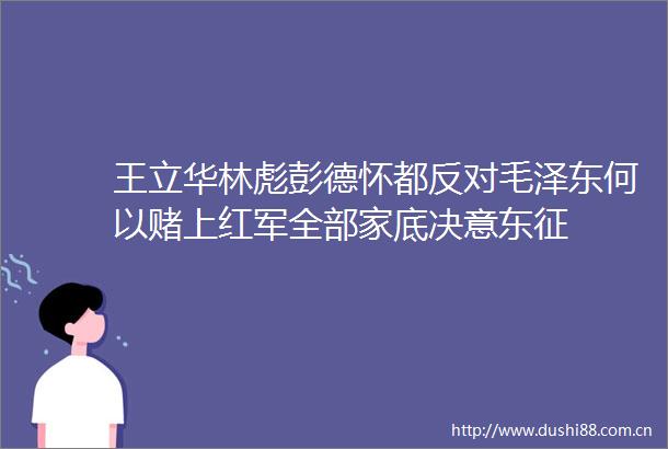 王立华林彪彭德怀都反对毛泽东何以赌上红军全部家底决意东征