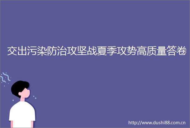 交出污染防治攻坚战夏季攻势高质量答卷
