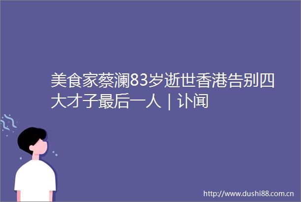 美食家蔡澜83岁逝世香港告别四大才子最后一人｜讣闻