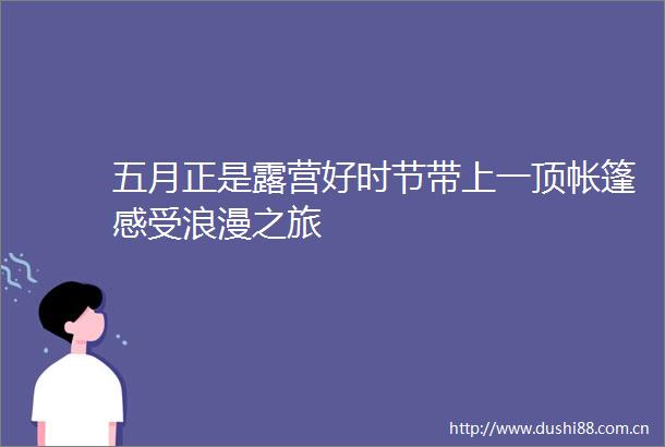 五月正是露营好时节带上一顶帐篷感受浪漫之旅