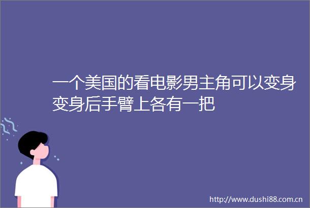 一个美国的看电影男主角可以变身变身后手臂上各有一把