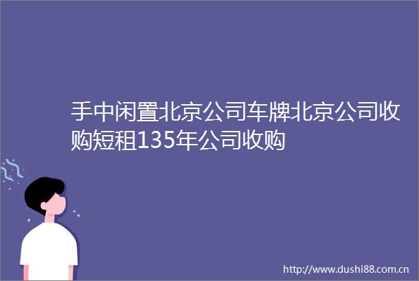 手中闲置北京公司车牌北京公司收购短租135年公司收购