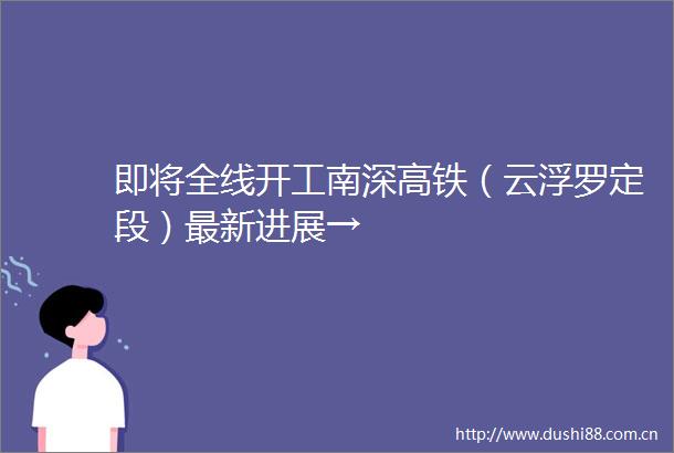 即将全线开工南深高铁（云浮罗定段）最新进展→