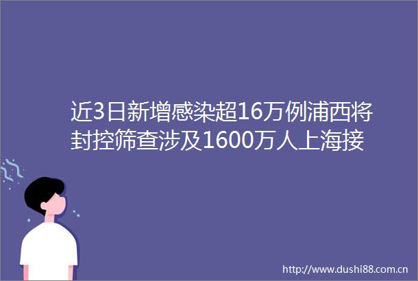 近3日新增感染超16万例浦西将封控筛查涉及1600万人上海接受批评有年轻人被封3天全吃素