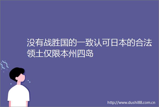 没有战胜国的一致认可的合法领土仅限本州四岛