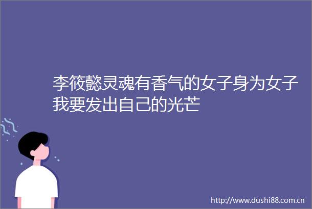 李筱懿灵魂有香气的女子身为女子我要发出自己的光芒