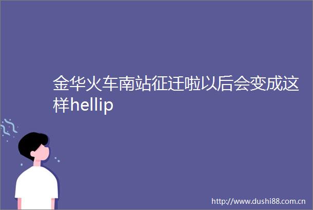 金华火车南站征迁啦以后会变成这样hellip