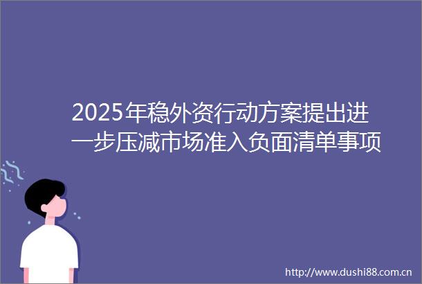 2025年稳外资行动方案提出进一步压减市场准入负面清单事项