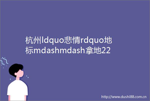 杭州ldquo悲情rdquo地标mdashmdash拿地22年的黄金地段ldquo第一烂尾楼rdquo或将于今年开盘