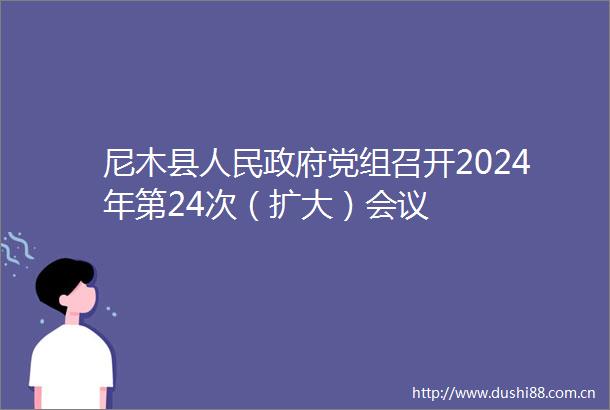 尼木县党组召开2024年第24次（扩大）会议