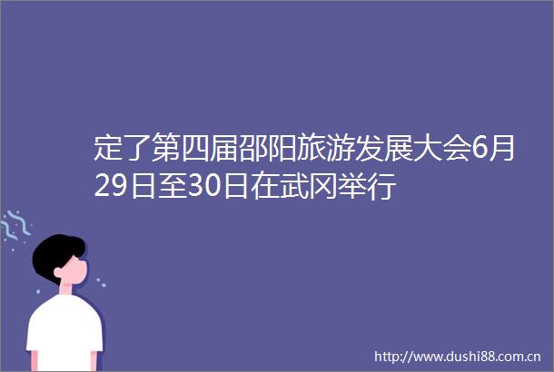 定了第四届邵阳旅游发展大会6月29日至30日在武冈举行
