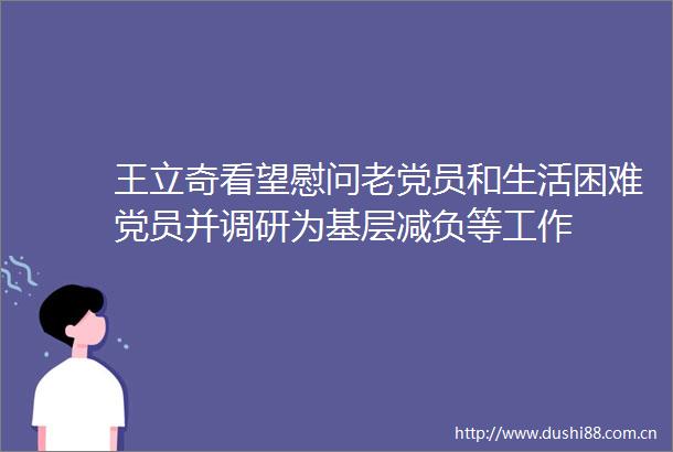 王立奇看望慰问老党员和生活困难党员并调研为基层减负等工作