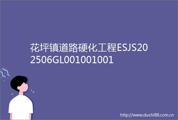 花坪镇道路硬化工程ESJS202506GL001001001招标公告