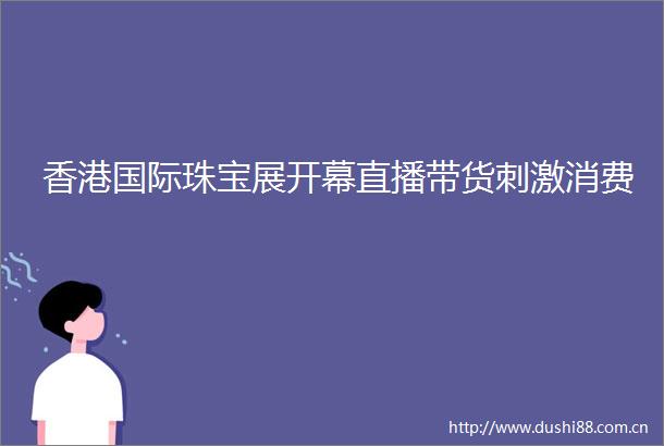 香港国际珠宝展开幕直播带货刺激消费