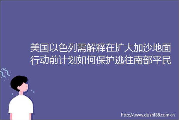美国以色列需解释在扩大加沙地面行动前计划如何保护逃往南部平民
