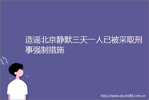 造谣北京静默三天一人已被采取刑事强制措施