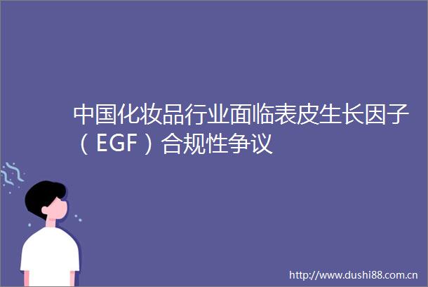 化妆品行业面临表皮生长因子（EGF）合规性争议