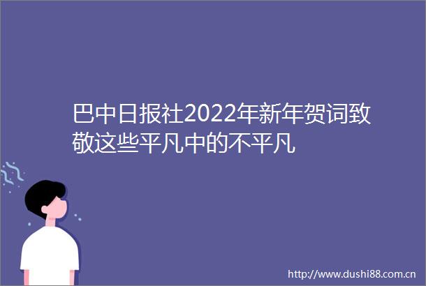 巴中日报社2022年新年贺词致敬这些平凡中的不平凡
