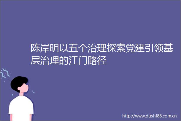 陈岸明以五个治理探索党建引领基层治理的江门路径