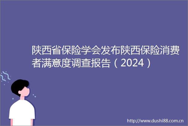 陕西省保险学会发布陕西保险消费者满意度调查报告（2024）