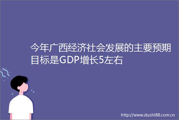 今年广西经济社会发展的主要预期目标是GDP增长5左右