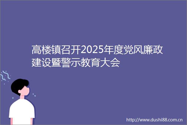 高楼镇召开2025年度党风廉政建设暨警示教育大会