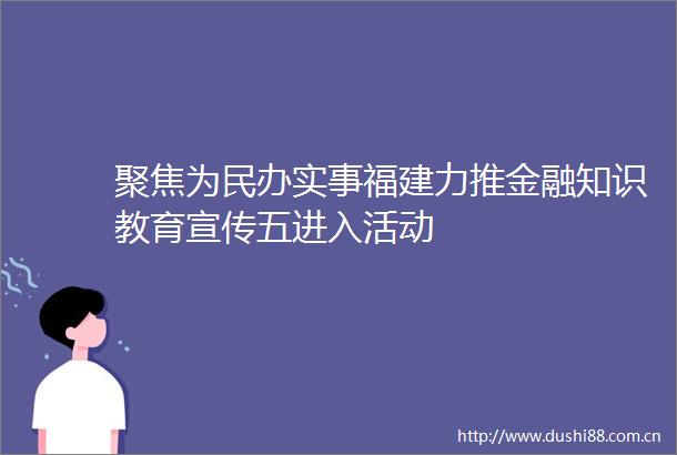 聚焦为民办实事福建力推金融知识教育宣传五进入活动