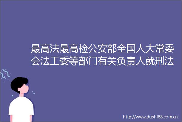 最高法最高检部全国人大常委会法工委等部门有关负责人就刑法修正案（十二）答记者问