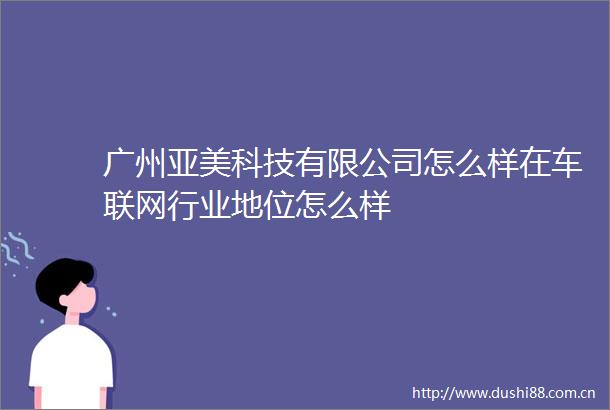 广州亚美科技有限公司怎么样在车联网行业地位怎么样