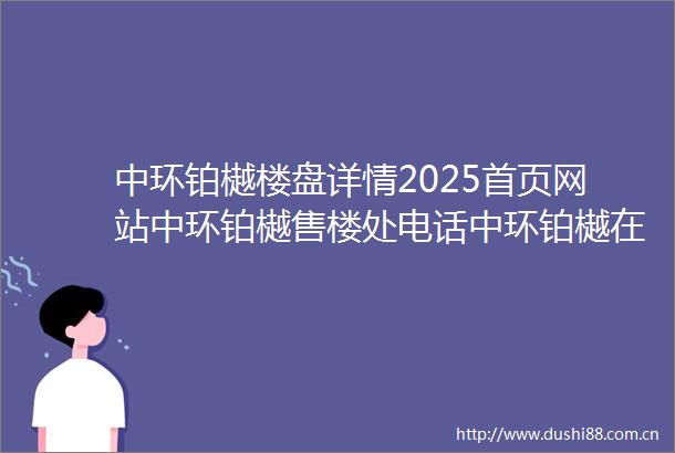中环铂樾楼盘详情2025首页网站中环铂樾售楼处电话中环铂樾在售户型最新价格周边配套容积率小区详情多维度解读