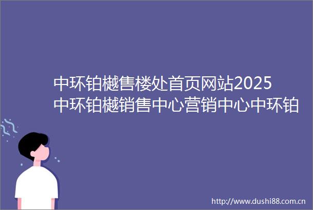 中环铂樾售楼处首页网站2025中环铂樾销售中心营销中心中环铂樾楼盘欢迎您小区环境户型价格地址楼盘详情周边配套