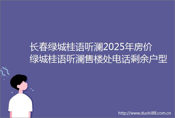 长春绿城桂语听澜2025年房价绿城桂语听澜售楼处电话剩余户型最新房价