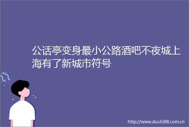 公话亭变身最小公路酒吧不夜城上海有了新城市符号