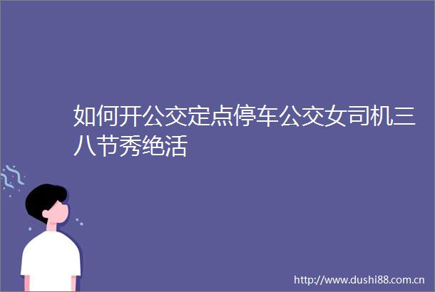 如何开公交定点停车公交女司机三八节秀绝活