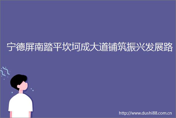 宁德屏南踏平坎坷成大道铺筑振兴发展路