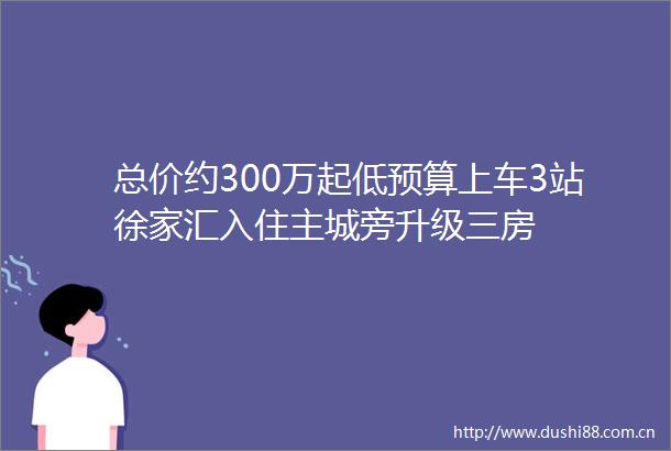 总价约300万起低预算上车3站徐家汇入住主城旁升级三房