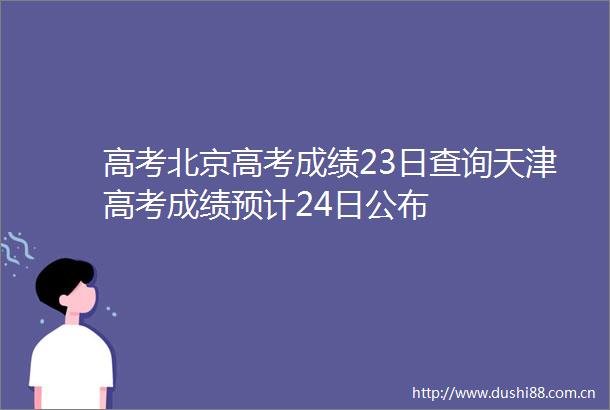 高考北京高考成绩23日查询天津高考成绩预计24日公布