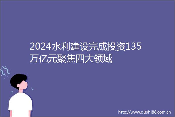 2024水利建设完成投资135万亿元聚焦四大领域