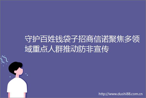 守护百姓钱袋子招商信诺聚焦多领域重点人群推动防非宣传