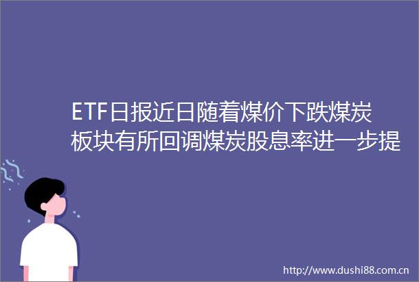 ETF日报近日随着煤价下跌煤炭板块有所回调煤炭股息率进一步提升可关注煤炭ETF