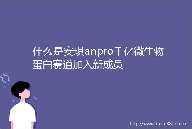 什么是安琪anpro千亿微生物蛋白赛道加入新成员