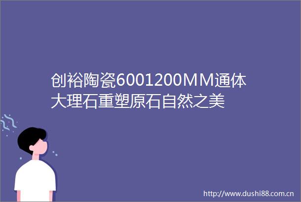 创裕陶瓷6001200MM通体大理石重塑原石自然之美