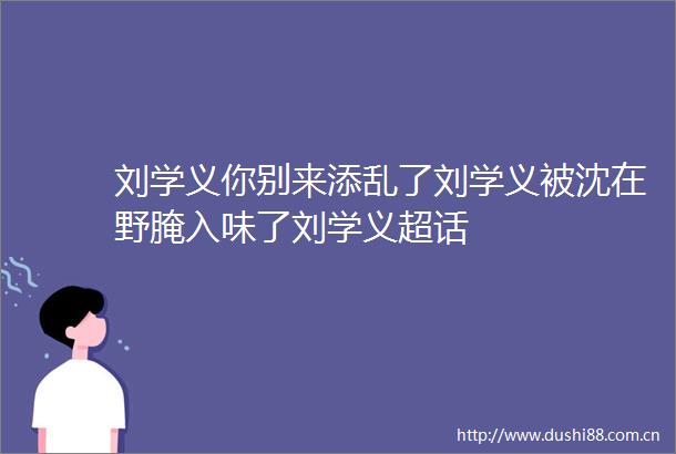 刘学义你别来添乱了刘学义被沈在野腌入味了刘学义超话