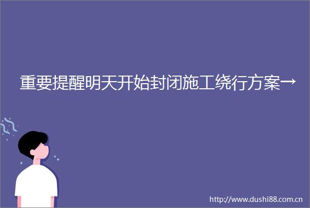 重要提醒明天开始封闭施工绕行方案→