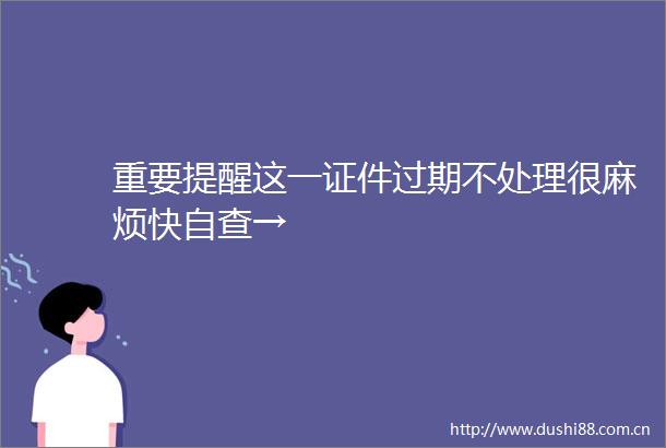 重要提醒这一证件过期不处理很麻烦快自查→